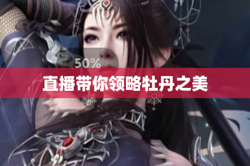 直播带你领略牡丹之美