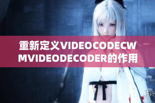 重新定义VIDEOCODECWMVIDEODECODER的作用