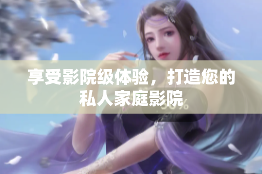 享受影院级体验，打造您的私人家庭影院