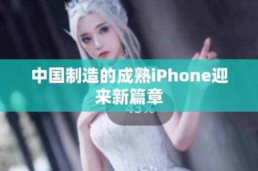 中国制造的成熟iPhone迎来新篇章