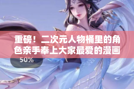 重磅！二次元人物桶里的角色亲手奉上大家最爱的漫画！