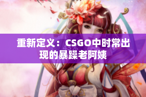 重新定义：CSGO中时常出现的暴躁老阿姨