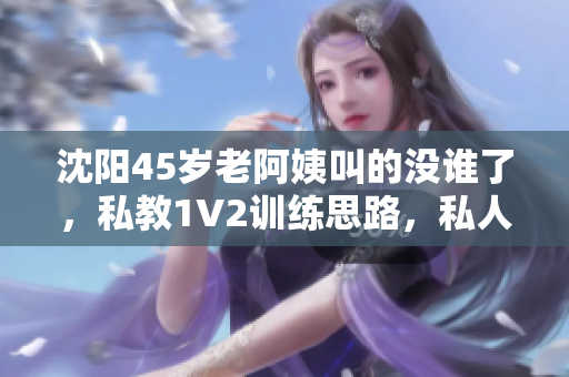沈阳45岁老阿姨叫的没谁了，私教1V2训练思路，私人家庭影院275----NKoI7VaNAfBQ