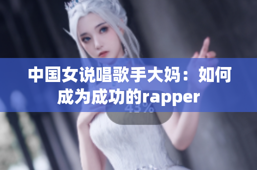 中国女说唱歌手大妈：如何成为成功的rapper