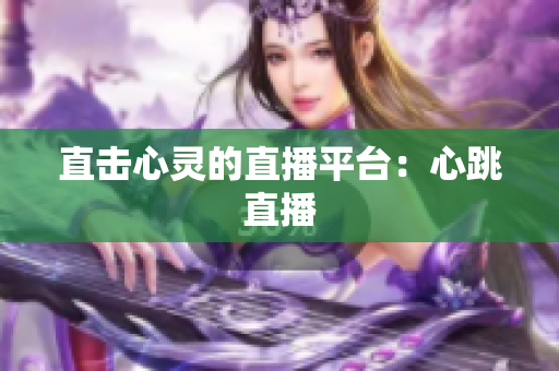 直击心灵的直播平台：心跳直播