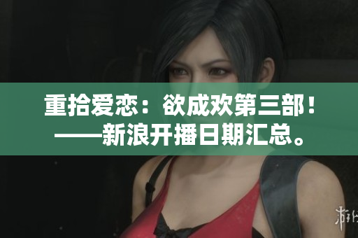 重拾爱恋：欲成欢第三部！——新浪开播日期汇总。
