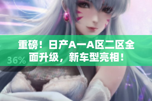 重磅！日产A一A区二区全面升级，新车型亮相！