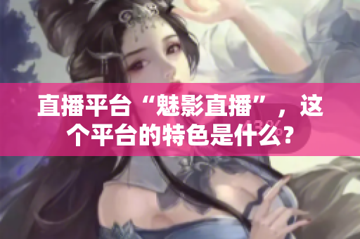 直播平台“魅影直播”，这个平台的特色是什么？