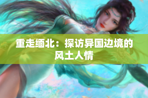 重走缅北：探访异国边境的风土人情