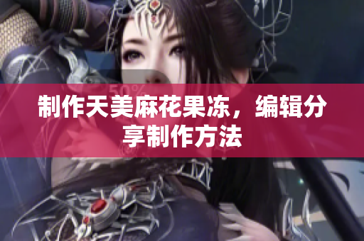 制作天美麻花果冻，编辑分享制作方法