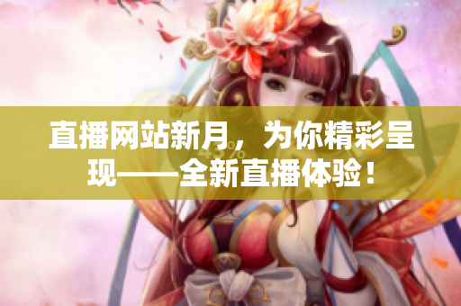 直播网站新月，为你精彩呈现——全新直播体验！