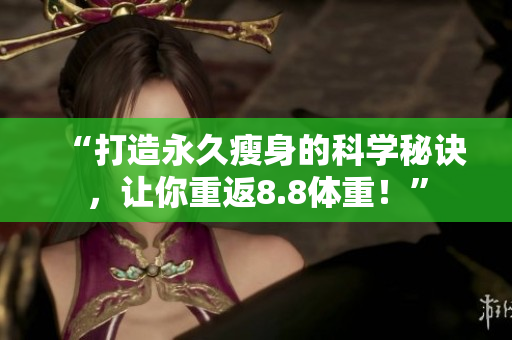 “打造永久瘦身的科学秘诀，让你重返8.8体重！”