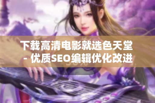 下载高清电影就选色天堂 - 优质SEO编辑优化改进