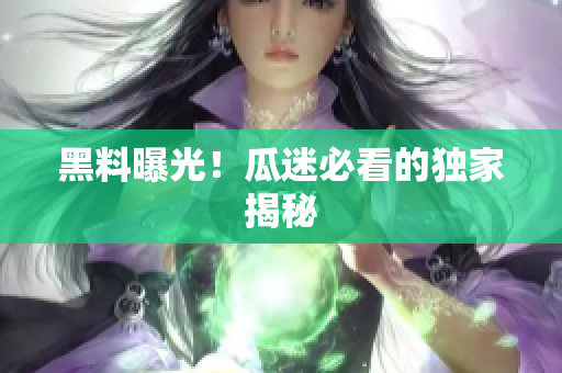黑料曝光！瓜迷必看的独家揭秘