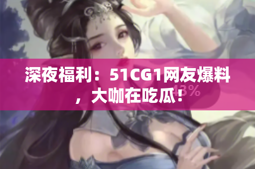 深夜福利：51CG1网友爆料，大咖在吃瓜！
