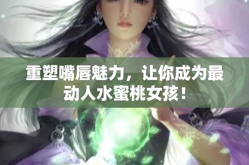 重塑嘴唇魅力，让你成为最动人水蜜桃女孩！
