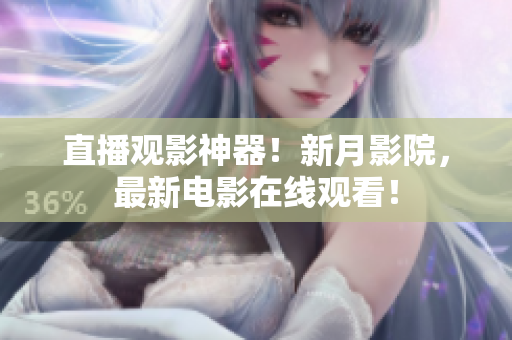 直播观影神器！新月影院，最新电影在线观看！