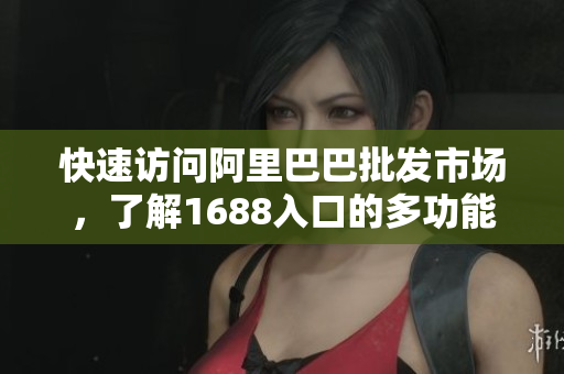 快速访问阿里巴巴批发市场，了解1688入口的多功能操作