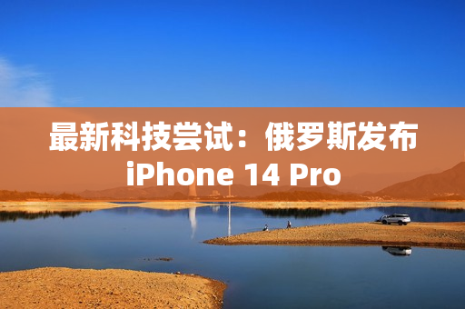 最新科技尝试：俄罗斯发布iPhone 14 Pro