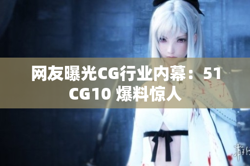 网友曝光CG行业内幕：51CG10 爆料惊人