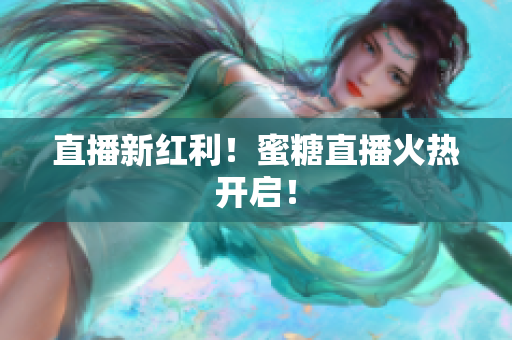 直播新红利！蜜糖直播火热开启！