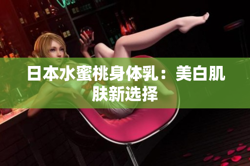 日本水蜜桃身体乳：美白肌肤新选择