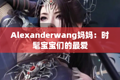 Alexanderwang妈妈：时髦宝宝们的最爱