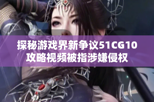 探秘游戏界新争议51CG10攻略视频被指涉嫌侵权