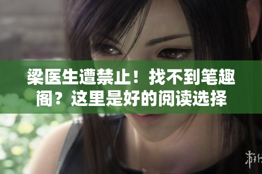 梁医生遭禁止！找不到笔趣阁？这里是好的阅读选择