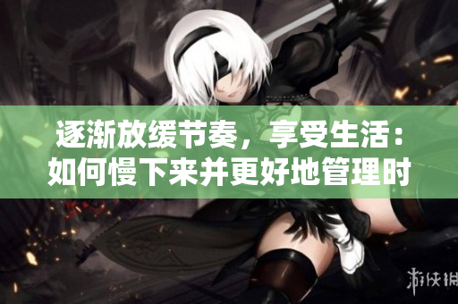 逐渐放缓节奏，享受生活：如何慢下来并更好地管理时间？