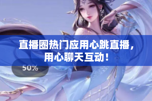 直播圈热门应用心跳直播，用心聊天互动！