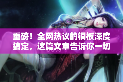 重磅！全网热议的铜板深度搞定，这篇文章告诉你一切！