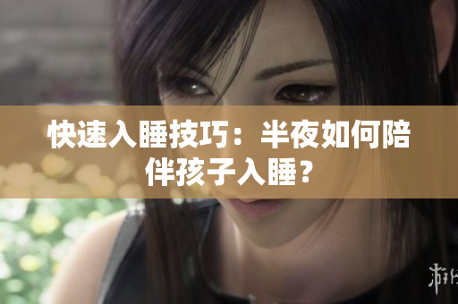 快速入睡技巧：半夜如何陪伴孩子入睡？