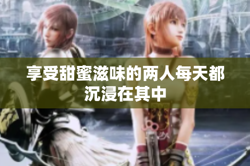 享受甜蜜滋味的两人每天都沉浸在其中