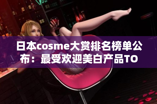 日本cosme大赏排名榜单公布：最受欢迎美白产品TOP10