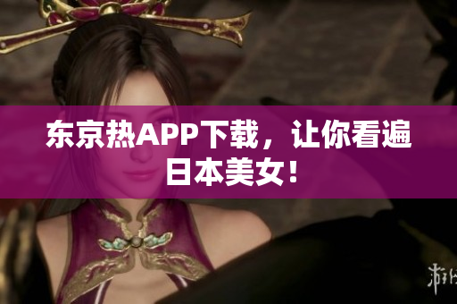 东京热APP下载，让你看遍日本美女！