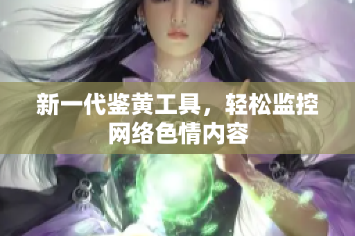 新一代鉴黄工具，轻松监控网络色情内容