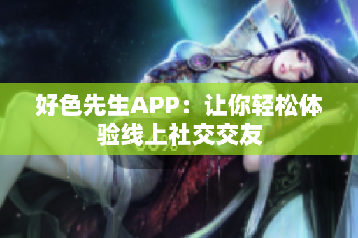 好色先生APP：让你轻松体验线上社交交友