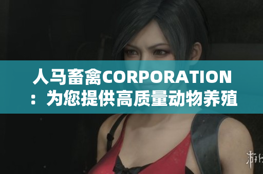 人马畜禽CORPORATION：为您提供高质量动物养殖解决方案