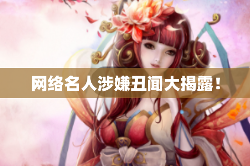 网络名人涉嫌丑闻大揭露！