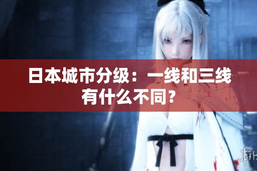 日本城市分级：一线和三线有什么不同？