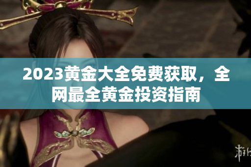 2023黄金大全免费获取，全网最全黄金投资指南