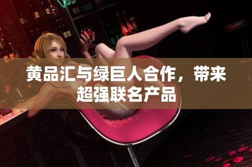 黄品汇与绿巨人合作，带来超强联名产品