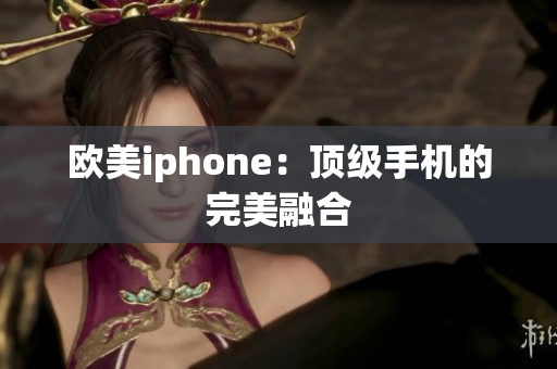 欧美iphone：顶级手机的完美融合