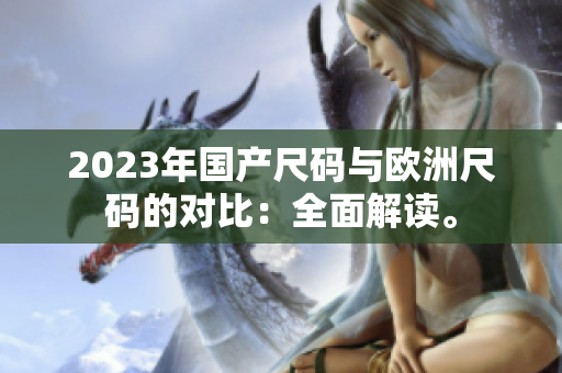 2023年国产尺码与欧洲尺码的对比：全面解读。