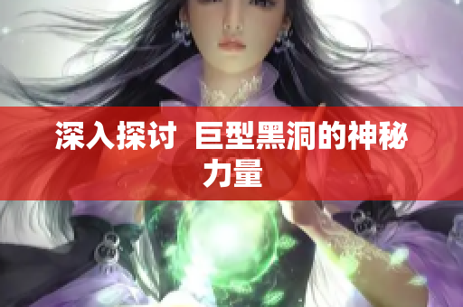 深入探讨  巨型黑洞的神秘力量