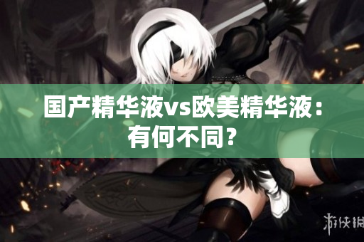 国产精华液vs欧美精华液：有何不同？