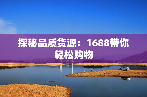 探秘品质货源：1688带你轻松购物