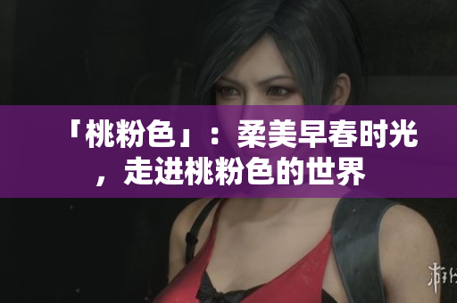 「桃粉色」：柔美早春时光，走进桃粉色的世界
