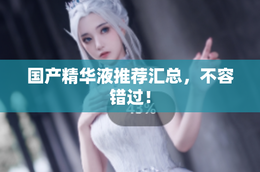 国产精华液推荐汇总，不容错过！